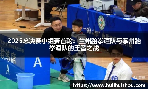 2025总决赛小组赛首轮：兰州跆拳道队与泰州跆拳道队的王者之战