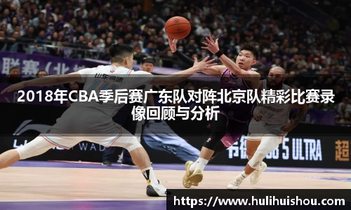 2018年CBA季后赛广东队对阵北京队精彩比赛录像回顾与分析